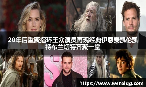 20年后重聚指环王众演员再现经典伊恩麦凯伦凯特布兰切特齐聚一堂