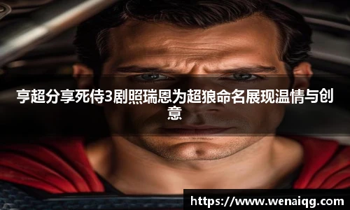 亨超分享死侍3剧照瑞恩为超狼命名展现温情与创意