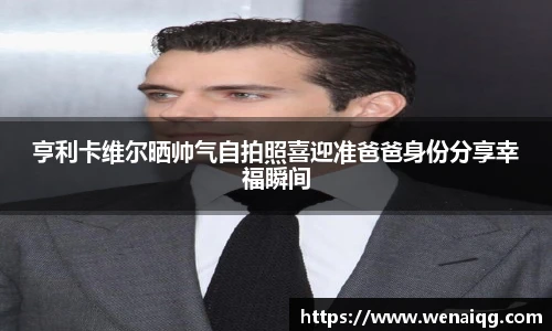 亨利卡维尔晒帅气自拍照喜迎准爸爸身份分享幸福瞬间