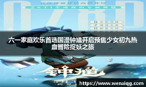 六一家庭欢乐首选国漫钟馗开启预售少女初九热血冒险捉妖之旅