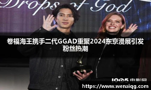 卷福海王携手二代GGAD重聚2024东京漫展引发粉丝热潮