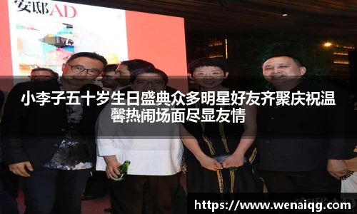小李子五十岁生日盛典众多明星好友齐聚庆祝温馨热闹场面尽显友情